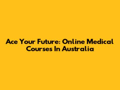 Ace Your Future: Online Medical Courses In Australia