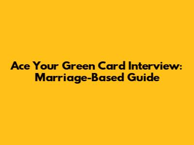 Ace Your Green Card Interview: Marriage-Based Guide