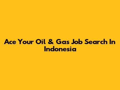 Ace Your Oil & Gas Job Search In Indonesia
