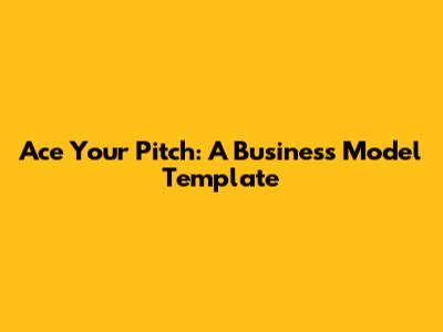 Ace Your Pitch: A Business Model Template