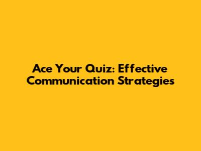 Ace Your Quiz: Effective Communication Strategies