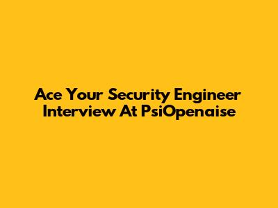 Ace Your Security Engineer Interview At PsiOpenaise
