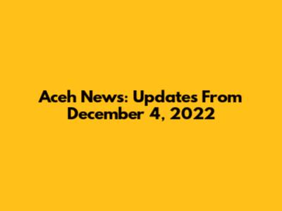 Aceh News: Updates From December 4, 2022