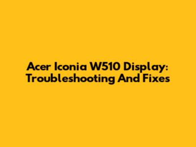 Acer Iconia W510 Display: Troubleshooting And Fixes