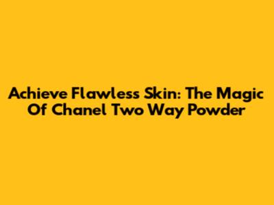 Achieve Flawless Skin: The Magic Of Chanel Two Way Powder