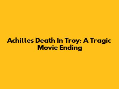 Achilles' Death In Troy: A Tragic Movie Ending