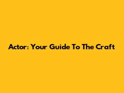 Actor: Your Guide To The Craft