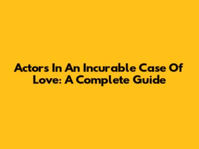 Actors In 'An Incurable Case Of Love': A Complete Guide