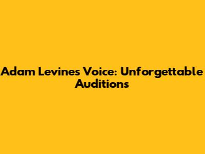 Adam Levine's Voice: Unforgettable Auditions