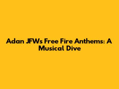 Adan JFW's Free Fire Anthems: A Musical Dive