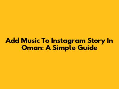 Add Music To Instagram Story In Oman: A Simple Guide