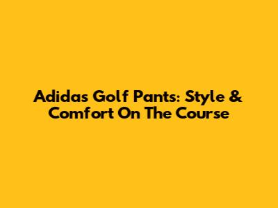 Adidas Golf Pants: Style & Comfort On The Course