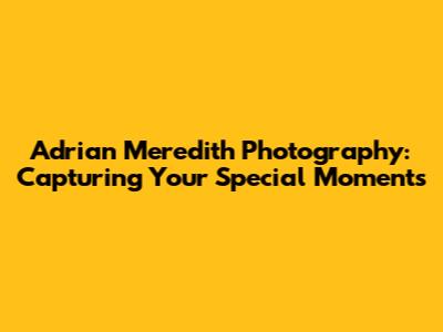 Adrian Meredith Photography: Capturing Your Special Moments