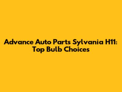 Advance Auto Parts Sylvania H11: Top Bulb Choices