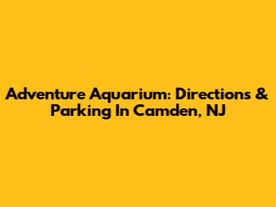 Adventure Aquarium: Directions & Parking In Camden, NJ