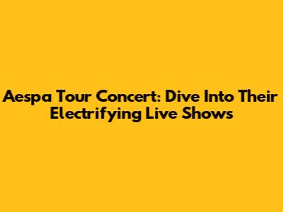 Aespa Tour Concert: Dive Into Their Electrifying Live Shows