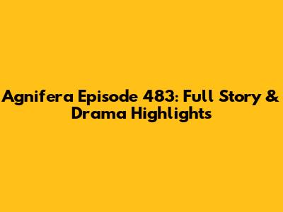 Agnifera Episode 483: Full Story & Drama Highlights
