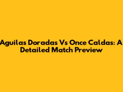 Aguilas Doradas Vs Once Caldas: A Detailed Match Preview