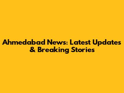 Ahmedabad News: Latest Updates & Breaking Stories