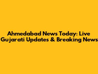 Ahmedabad News Today: Live Gujarati Updates & Breaking News