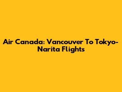 Air Canada: Vancouver To Tokyo-Narita Flights