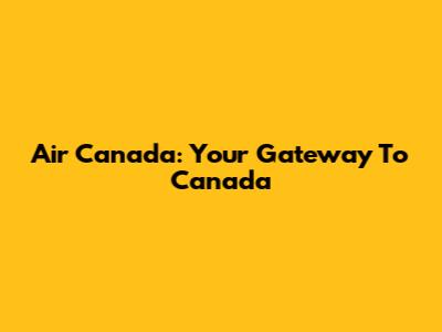 Air Canada: Your Gateway To Canada