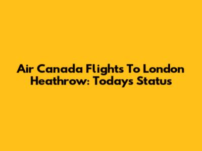 Air Canada Flights To London Heathrow: Today's Status