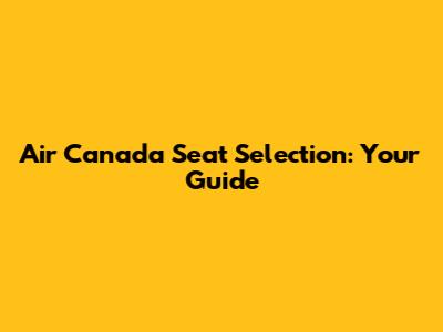 Air Canada Seat Selection: Your Guide