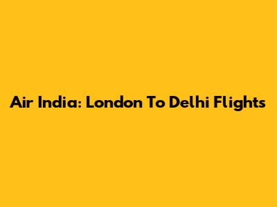 Air India: London To Delhi Flights