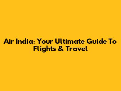 Air India: Your Ultimate Guide To Flights & Travel