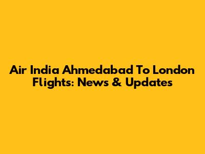 Air India Ahmedabad To London Flights: News & Updates