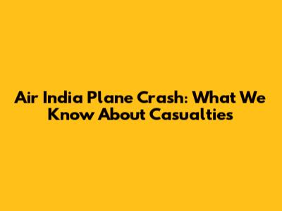 Air India Plane Crash: What We Know About Casualties