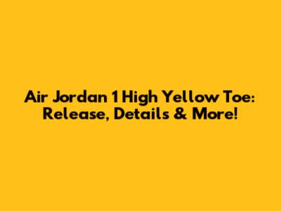 Air Jordan 1 High Yellow Toe: Release, Details & More!