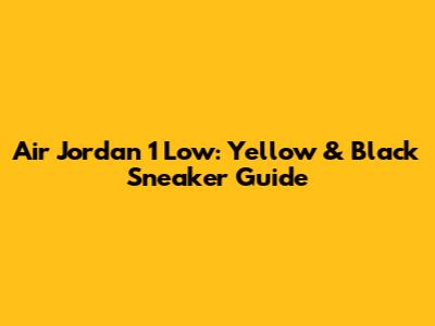 Air Jordan 1 Low: Yellow & Black Sneaker Guide