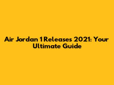 Air Jordan 1 Releases 2021: Your Ultimate Guide