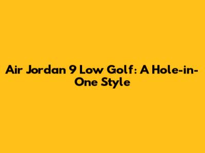 Air Jordan 9 Low Golf: A Hole-in-One Style