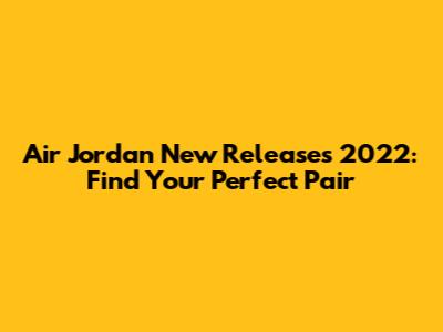 Air Jordan New Releases 2022: Find Your Perfect Pair