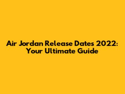 Air Jordan Release Dates 2022: Your Ultimate Guide