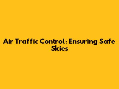 Air Traffic Control: Ensuring Safe Skies