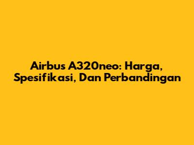Airbus A320neo: Harga, Spesifikasi, Dan Perbandingan