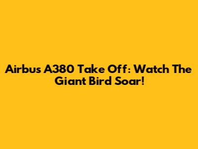 Airbus A380 Take Off: Watch The Giant Bird Soar!
