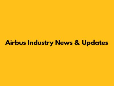Airbus Industry News & Updates