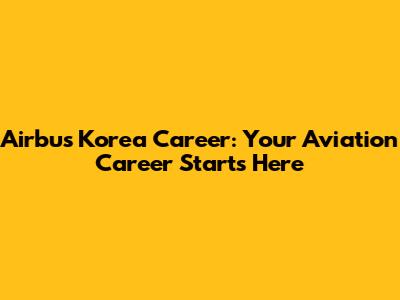 Airbus Korea Career: Your Aviation Career Starts Here