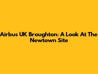 Airbus UK Broughton: A Look At The Newtown Site