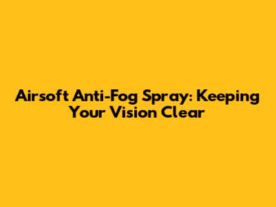 Airsoft Anti-Fog Spray: Keeping Your Vision Clear
