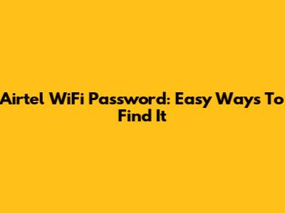Airtel WiFi Password: Easy Ways To Find It
