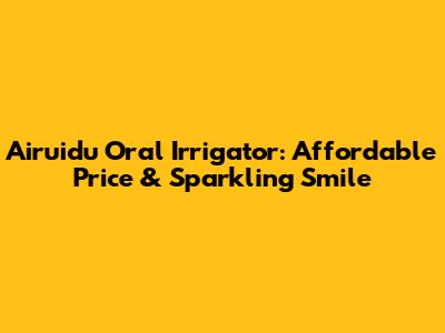 Airuidu Oral Irrigator: Affordable Price & Sparkling Smile