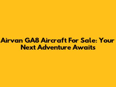 Airvan GA8 Aircraft For Sale: Your Next Adventure Awaits