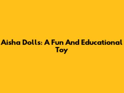 Aisha Dolls: A Fun And Educational Toy