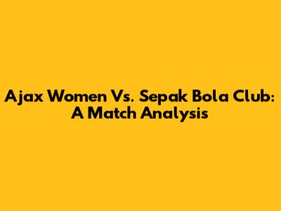 Ajax Women Vs. Sepak Bola Club: A Match Analysis